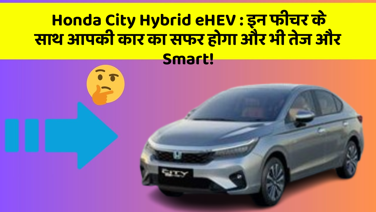 Honda City Hybrid eHEV: इन फीचर के साथ आपकी कार का सफर होगा और भी तेज और Smart!