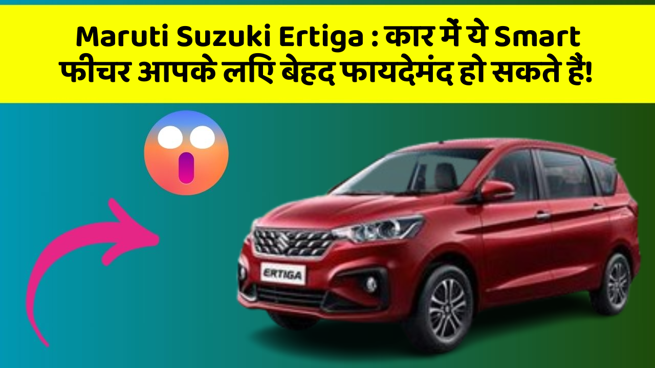 Maruti Suzuki Ertiga: कार में ये Smart फीचर आपके लिए बेहद फायदेमंद हो सकते हैं!