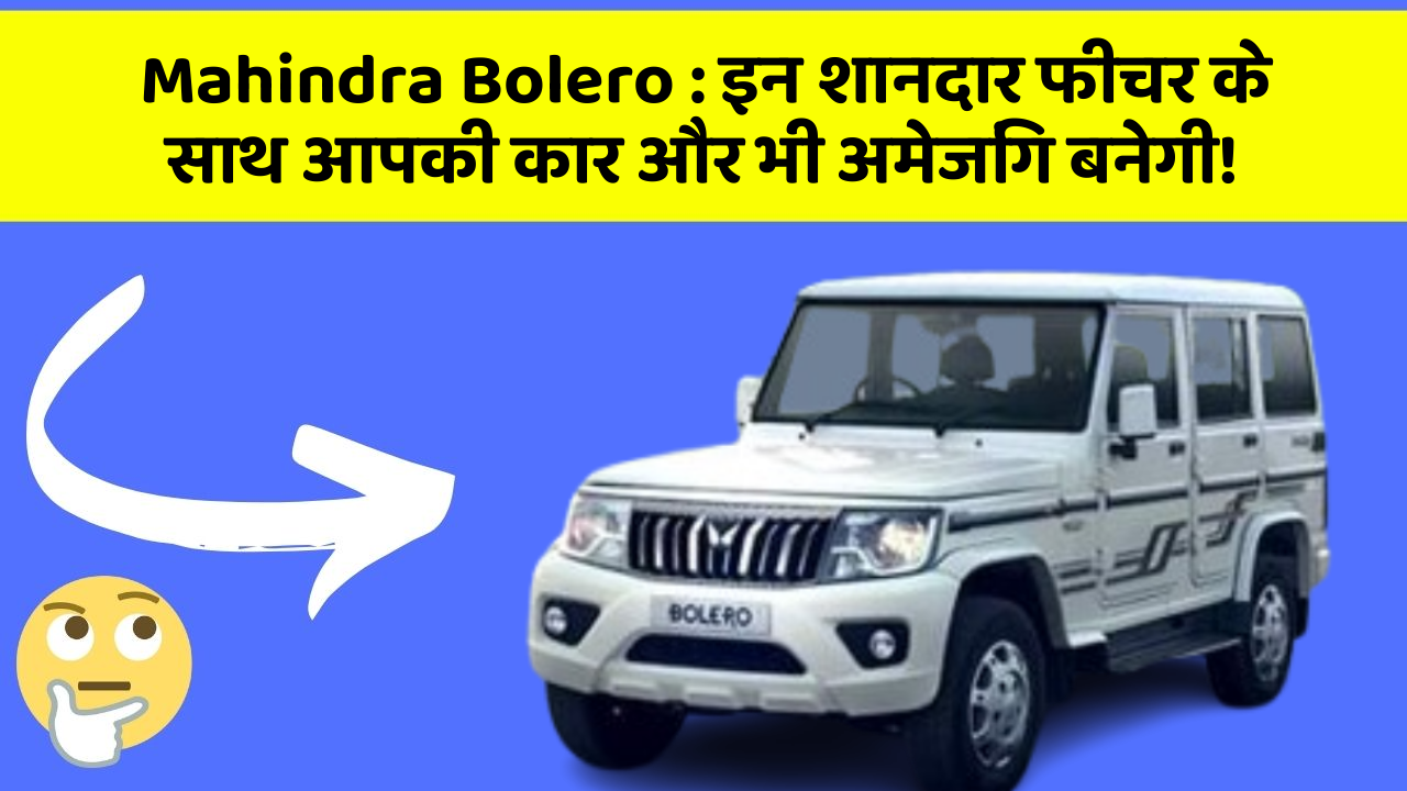 Mahindra Bolero:इन शानदार फीचर के साथ आपकी कार और भी अमेजिंग बनेगी!