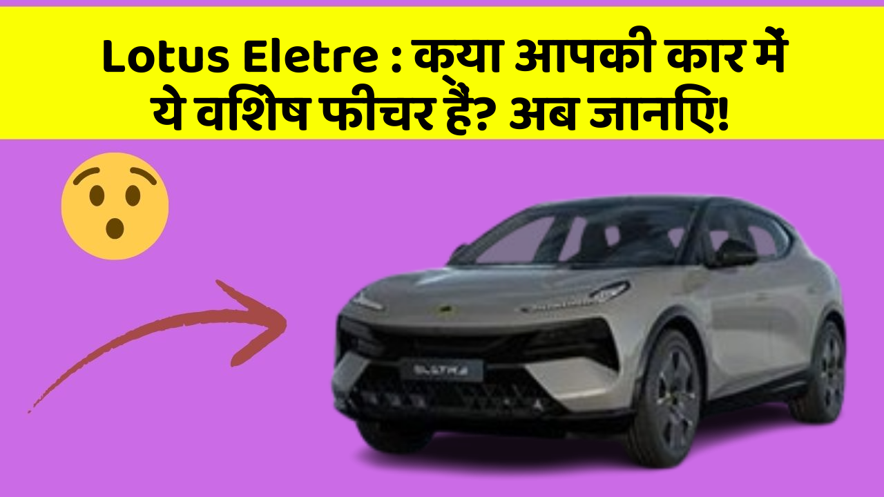 Lotus Eletre:क्या आपकी कार में ये विशेष फीचर हैं? अब जानिए!