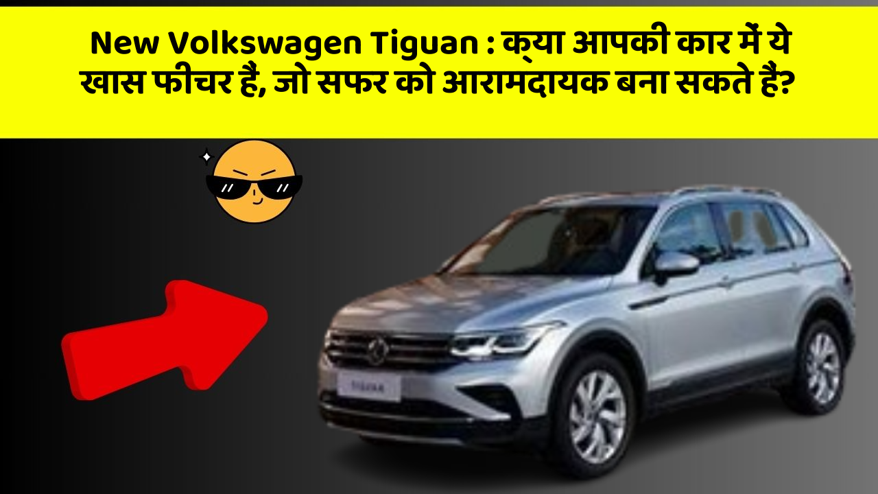 New Volkswagen Tiguan:क्या आपकी कार में ये खास फीचर हैं, जो सफर को आरामदायक बना सकते हैं?